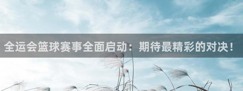 全运会篮球赛事全面启动：期待最精彩的对决！