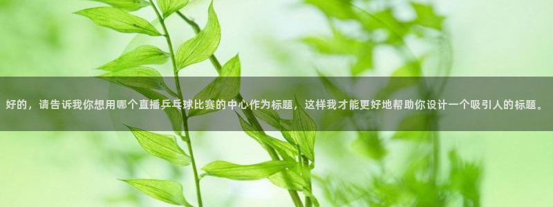 好的，请告诉我你想用哪个直播乒乓球比赛的中心作为标题，这样我