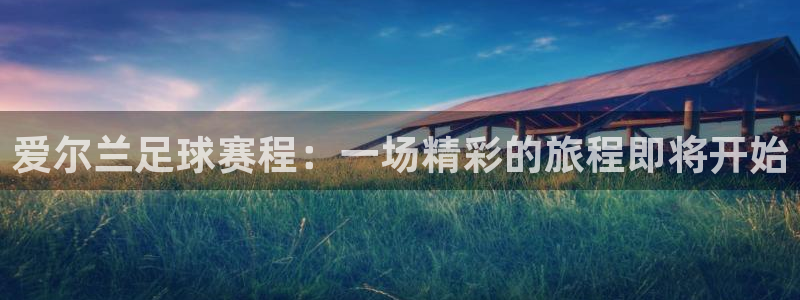 星空体育a：爱尔兰足球赛程：一场精彩的旅程即将开始